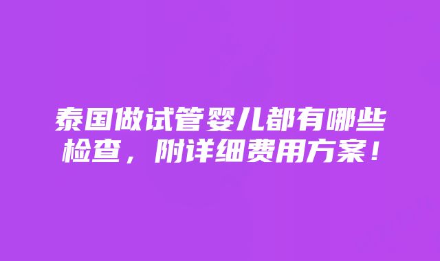 泰国做试管婴儿都有哪些检查，附详细费用方案！