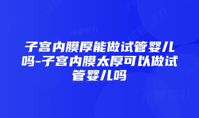 子宫内膜厚能做试管婴儿吗-子宫内膜太厚可以做试管婴儿吗