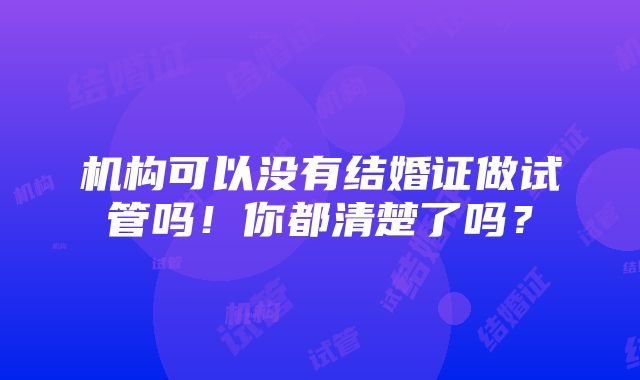 机构可以没有结婚证做试管吗！你都清楚了吗？