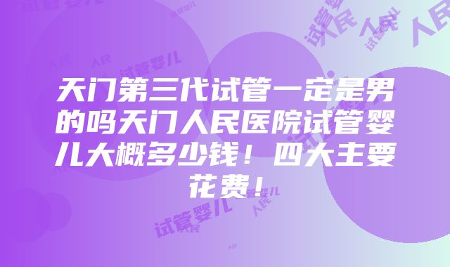 天门第三代试管一定是男的吗天门人民医院试管婴儿大概多少钱！四大主要花费！