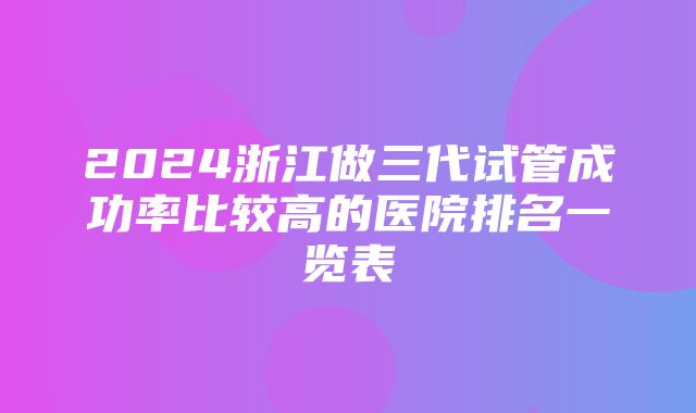 2024浙江做三代试管成功率比较高的医院排名一览表