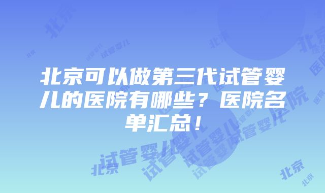 北京可以做第三代试管婴儿的医院有哪些？医院名单汇总！