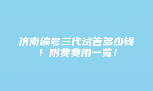 济南编号三代试管多少钱！附费费用一览！