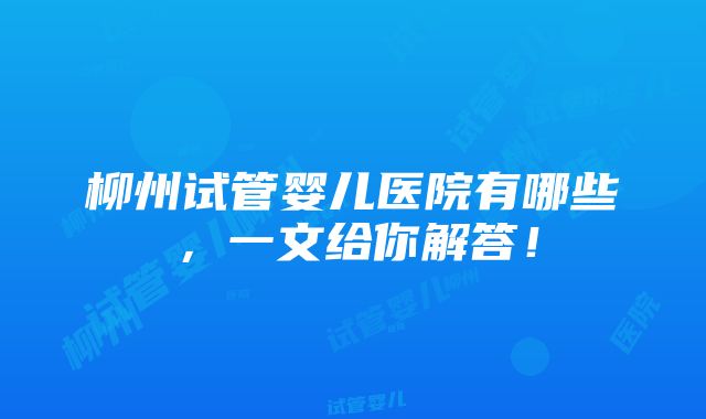 柳州试管婴儿医院有哪些，一文给你解答！