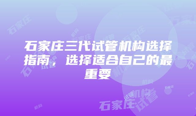 石家庄三代试管机构选择指南，选择适合自己的最重要