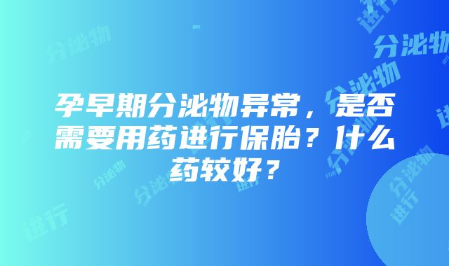 孕早期分泌物异常，是否需要用药进行保胎？什么药较好？