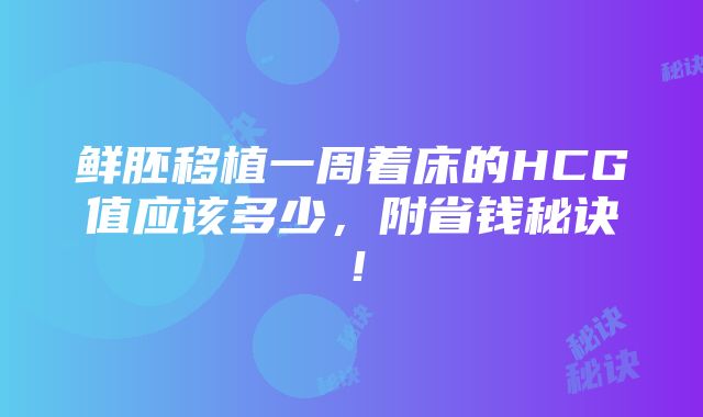 鲜胚移植一周着床的HCG值应该多少，附省钱秘诀！