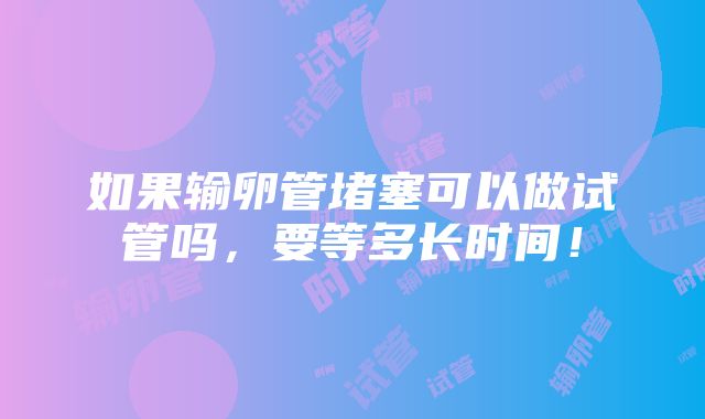 如果输卵管堵塞可以做试管吗，要等多长时间！