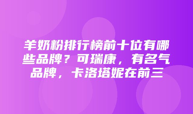 羊奶粉排行榜前十位有哪些品牌？可瑞康，有名气品牌，卡洛塔妮在前三