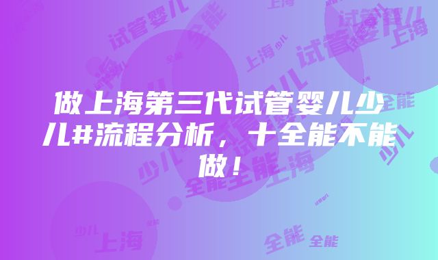 做上海第三代试管婴儿少儿#流程分析，十全能不能做！