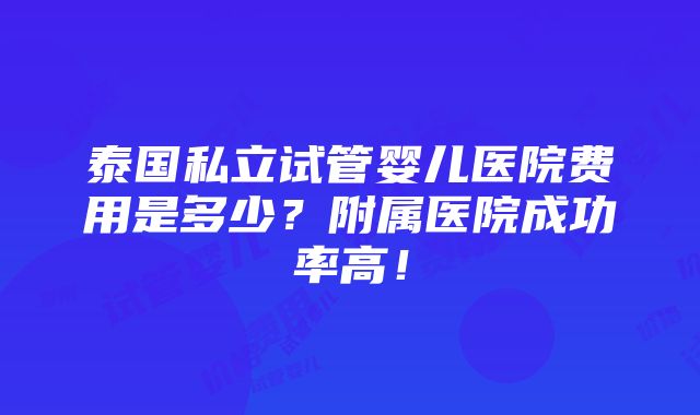 泰国私立试管婴儿医院费用是多少？附属医院成功率高！