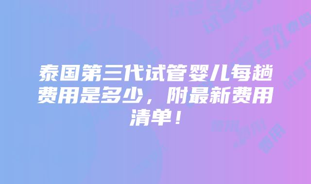 泰国第三代试管婴儿每趟费用是多少，附最新费用清单！