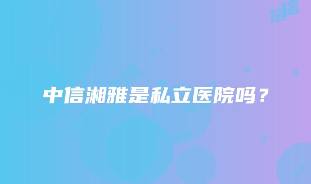 中信湘雅是私立医院吗？