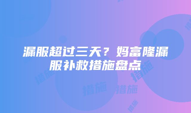 漏服超过三天？妈富隆漏服补救措施盘点