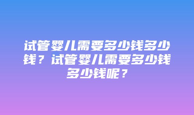 试管婴儿需要多少钱多少钱？试管婴儿需要多少钱多少钱呢？