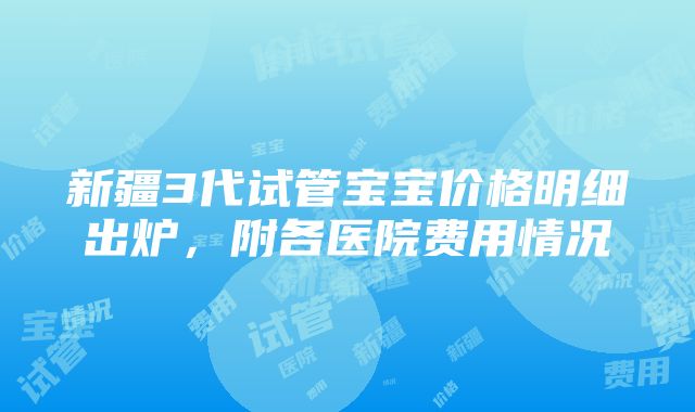 新疆3代试管宝宝价格明细出炉，附各医院费用情况