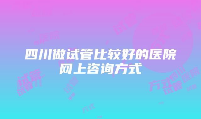 四川做试管比较好的医院网上咨询方式