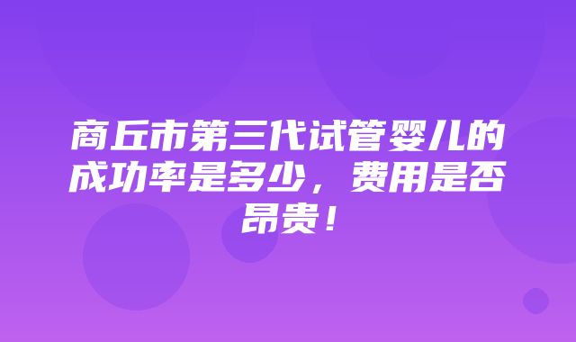 商丘市第三代试管婴儿的成功率是多少，费用是否昂贵！