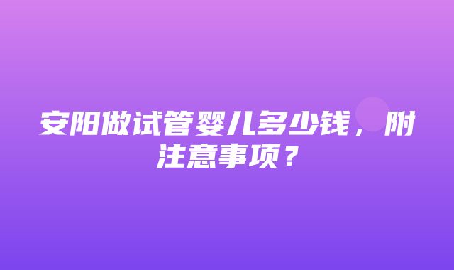 安阳做试管婴儿多少钱，附注意事项？