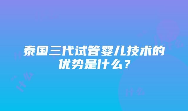 泰国三代试管婴儿技术的优势是什么？