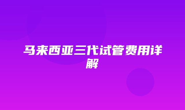 马来西亚三代试管费用详解