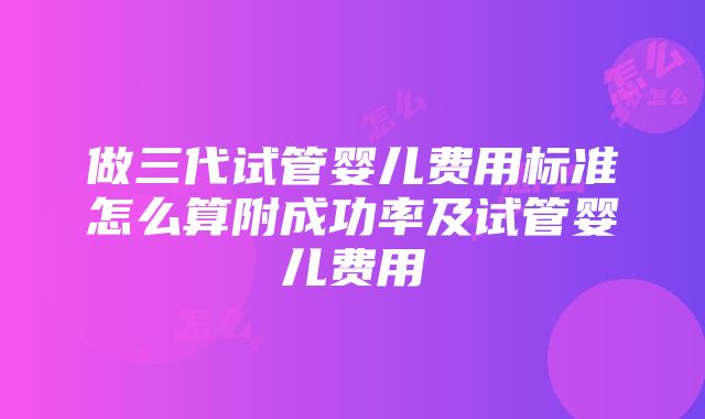 做三代试管婴儿费用标准怎么算附成功率及试管婴儿费用