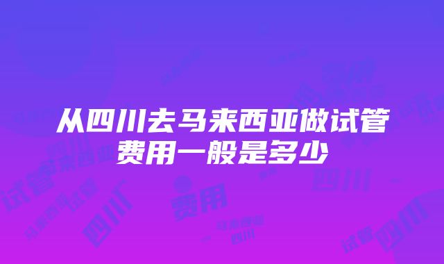 从四川去马来西亚做试管费用一般是多少