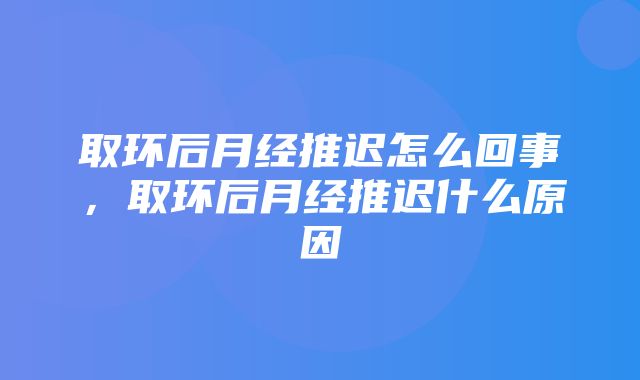 取环后月经推迟怎么回事，取环后月经推迟什么原因