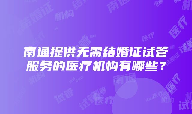 南通提供无需结婚证试管服务的医疗机构有哪些？