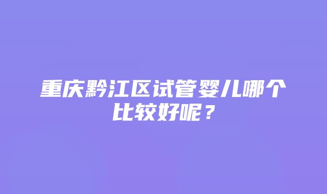 重庆黔江区试管婴儿哪个比较好呢？