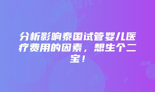 分析影响泰国试管婴儿医疗费用的因素，想生个二宝！