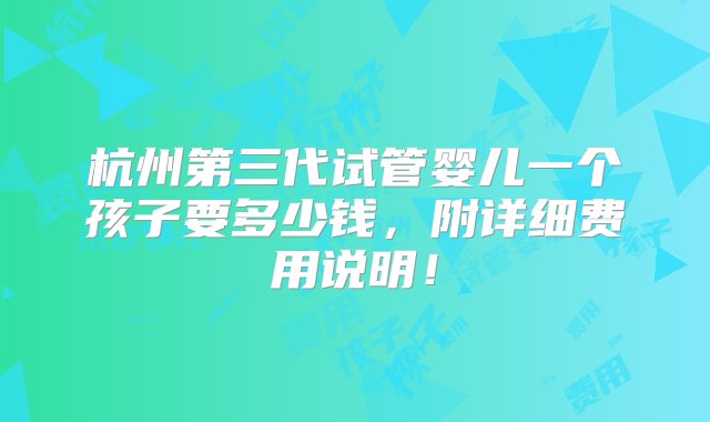 杭州第三代试管婴儿一个孩子要多少钱，附详细费用说明！