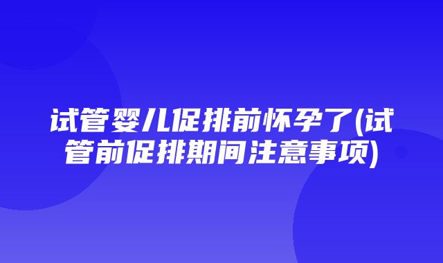 试管婴儿促排前怀孕了(试管前促排期间注意事项)