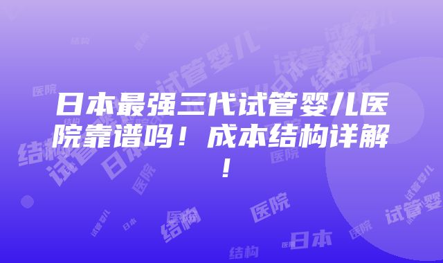 日本最强三代试管婴儿医院靠谱吗！成本结构详解！