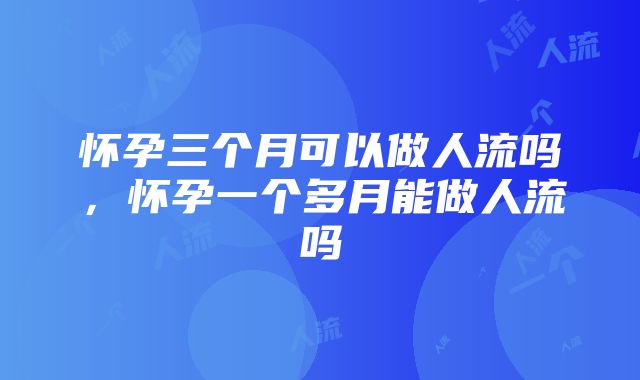 怀孕三个月可以做人流吗，怀孕一个多月能做人流吗