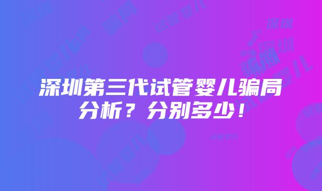 深圳第三代试管婴儿骗局分析？分别多少！