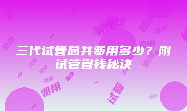 三代试管总共费用多少？附试管省钱秘诀