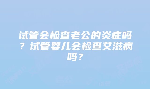 试管会检查老公的炎症吗？试管婴儿会检查艾滋病吗？