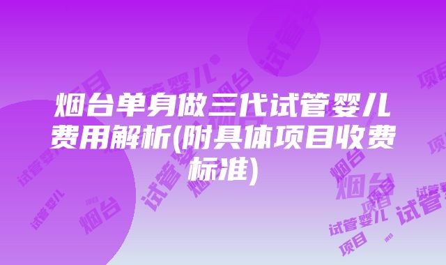 烟台单身做三代试管婴儿费用解析(附具体项目收费标准)