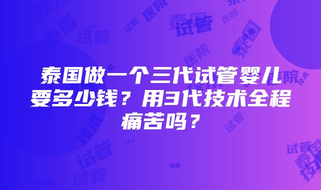 泰国做一个三代试管婴儿要多少钱？用3代技术全程痛苦吗？