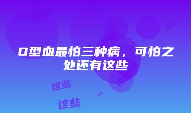 O型血最怕三种病，可怕之处还有这些