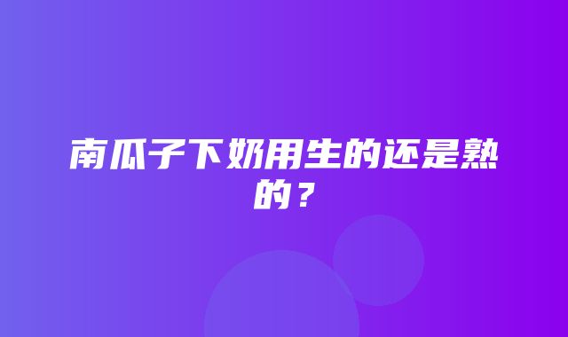 南瓜子下奶用生的还是熟的？