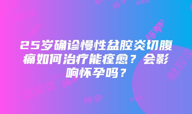 25岁确诊慢性盆腔炎切腹痛如何治疗能痊愈？会影响怀孕吗？