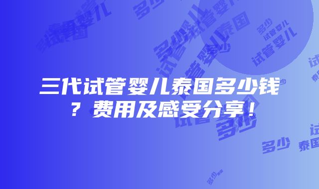 三代试管婴儿泰国多少钱？费用及感受分享！