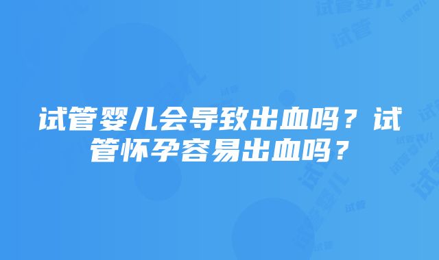 试管婴儿会导致出血吗？试管怀孕容易出血吗？