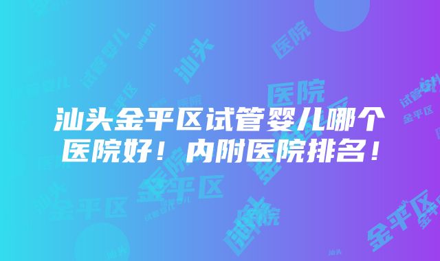 汕头金平区试管婴儿哪个医院好！内附医院排名！