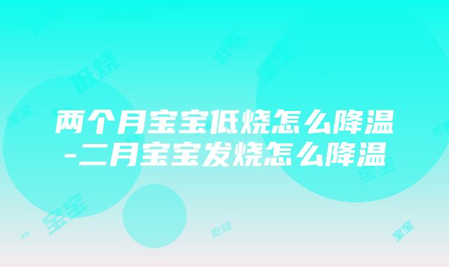 两个月宝宝低烧怎么降温-二月宝宝发烧怎么降温