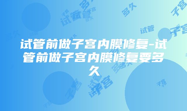 试管前做子宫内膜修复-试管前做子宫内膜修复要多久