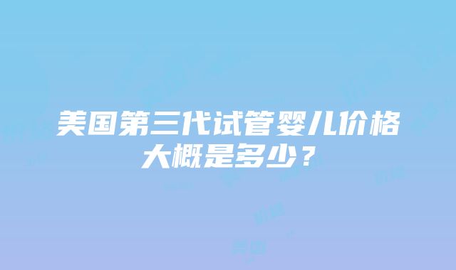 美国第三代试管婴儿价格大概是多少？