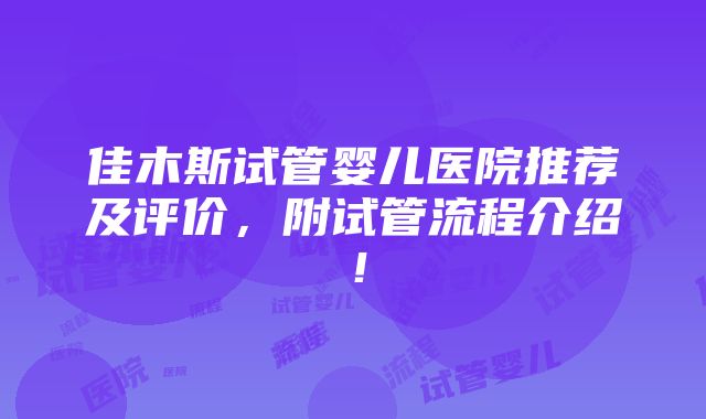 佳木斯试管婴儿医院推荐及评价，附试管流程介绍！